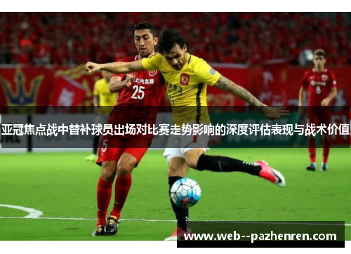 亚冠焦点战中替补球员出场对比赛走势影响的深度评估表现与战术价值