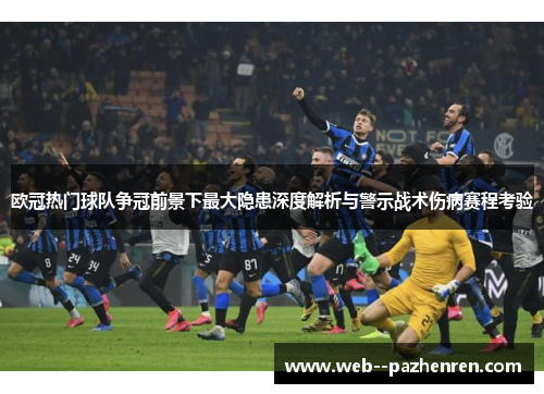 欧冠热门球队争冠前景下最大隐患深度解析与警示战术伤病赛程考验 欧冠热门球队争冠前景下最大隐患深度解析与警示战术伤病赛程考验