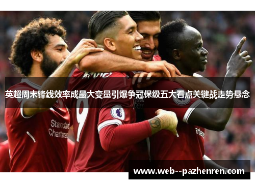 英超周末锋线效率成最大变量引爆争冠保级五大看点关键战走势悬念