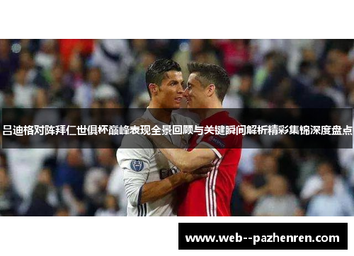 吕迪格对阵拜仁世俱杯巅峰表现全景回顾与关键瞬间解析精彩集锦深度盘点