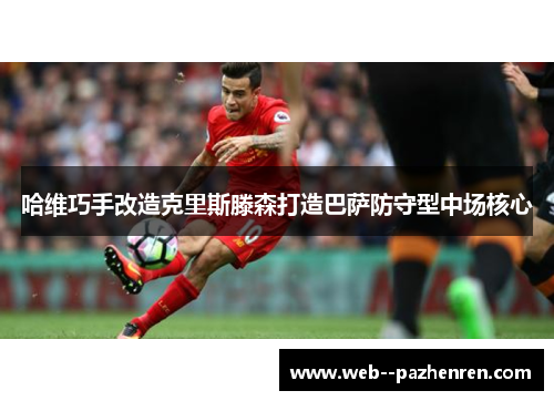 哈维巧手改造克里斯滕森打造巴萨防守型中场核心