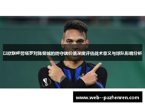 以欧联杯劳塔罗对阵曼城的防守端价值深度评估战术意义与球队影响分析 以欧联杯劳塔罗对阵曼城的防守端价值深度评估战术意义与球队影响分析