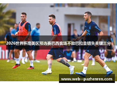 2026世界杯南美区预选赛巴西客场不敌巴拉圭错失关键三分