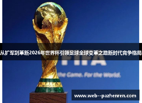 从扩军到革新2026年世界杯引领足球全球变革之路新时代竞争格局
