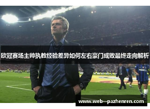 欧冠赛场主帅执教经验差异如何左右豪门成败最终走向解析